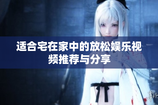 适合宅在家中的放松娱乐视频推荐与分享