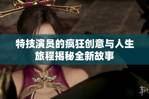 特技演员的疯狂创意与人生旅程揭秘全新故事