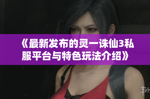 《最新发布的灵一诛仙3私服平台与特色玩法介绍》