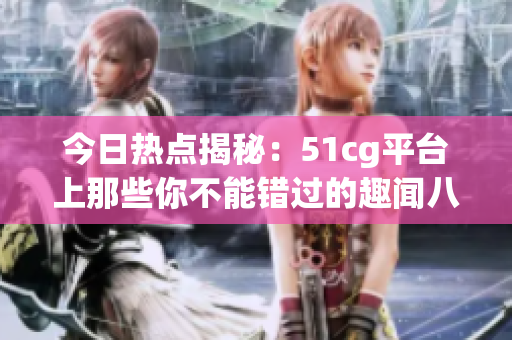今日热点揭秘：51cg平台上那些你不能错过的趣闻八卦