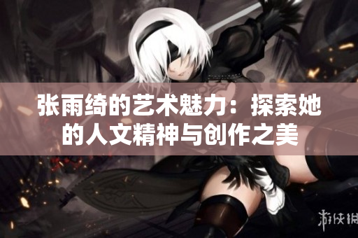 张雨绮的艺术魅力：探索她的人文精神与创作之美