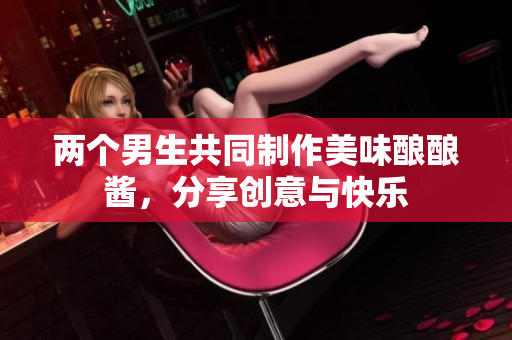 两个男生共同制作美味酿酿酱，分享创意与快乐