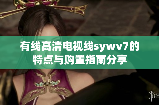 有线高清电视线sywv7的特点与购置指南分享