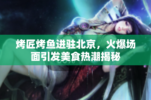 烤匠烤鱼进驻北京，火爆场面引发美食热潮揭秘