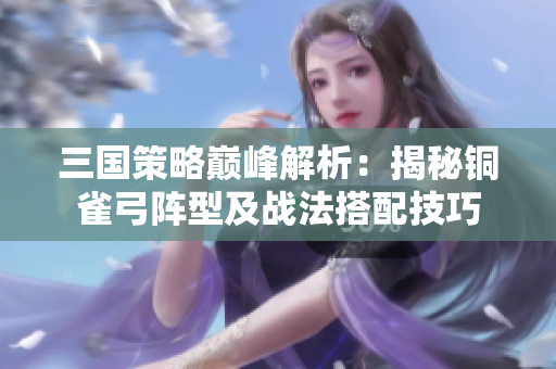 三国策略巅峰解析：揭秘铜雀弓阵型及战法搭配技巧
