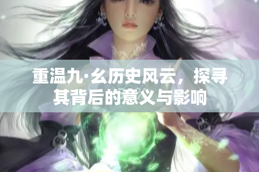 重温九·幺历史风云，探寻其背后的意义与影响