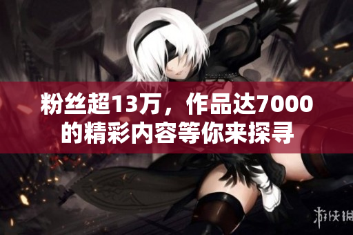 粉丝超13万，作品达7000的精彩内容等你来探寻