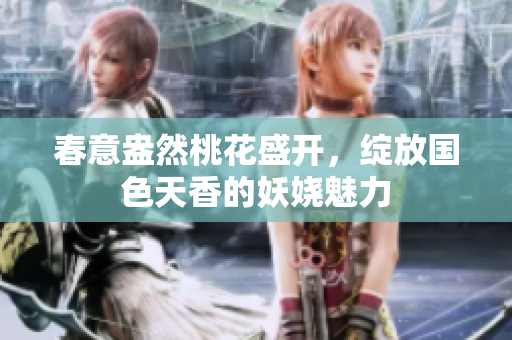 春意盎然桃花盛开，绽放国色天香的妖娆魅力