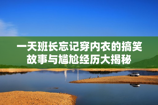 一天班长忘记穿内衣的搞笑故事与尴尬经历大揭秘