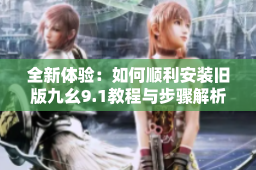 全新体验：如何顺利安装旧版九幺9.1教程与步骤解析