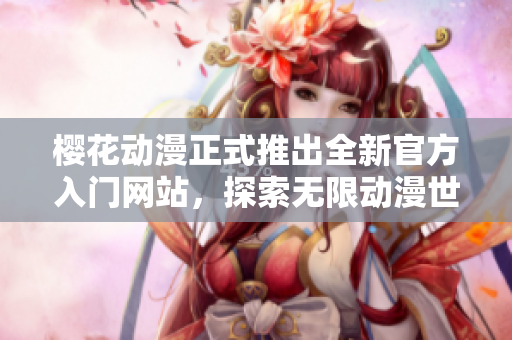 樱花动漫正式推出全新官方入门网站，探索无限动漫世界