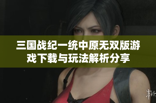 三国战纪一统中原无双版游戏下载与玩法解析分享