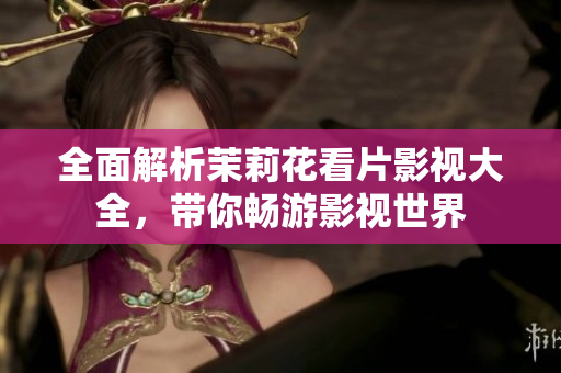 全面解析茉莉花看片影视大全，带你畅游影视世界
