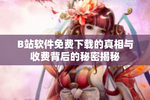 B站软件免费下载的真相与收费背后的秘密揭秘