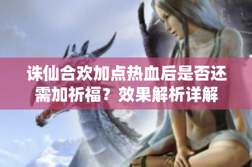 诛仙合欢加点热血后是否还需加祈福？效果解析详解