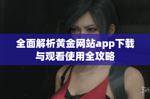 全面解析黄金网站app下载与观看使用全攻略