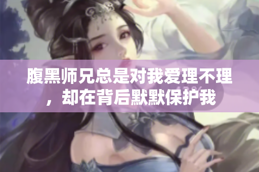 腹黑师兄总是对我爱理不理，却在背后默默保护我