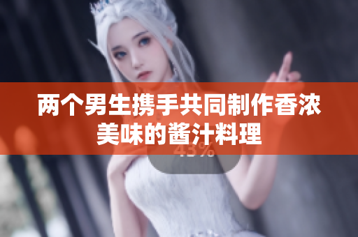 两个男生携手共同制作香浓美味的酱汁料理