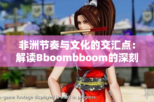 非洲节奏与文化的交汇点：解读Bboombboom的深刻含义