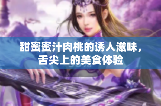 甜蜜蜜汁肉桃的诱人滋味，舌尖上的美食体验