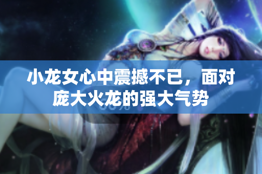 小龙女心中震撼不已，面对庞大火龙的强大气势