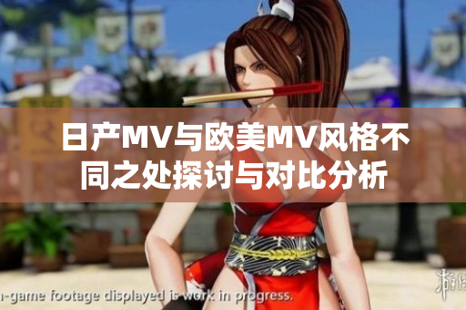日产MV与欧美MV风格不同之处探讨与对比分析