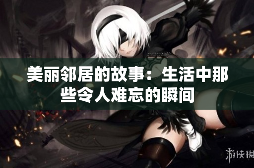 美丽邻居的故事：生活中那些令人难忘的瞬间
