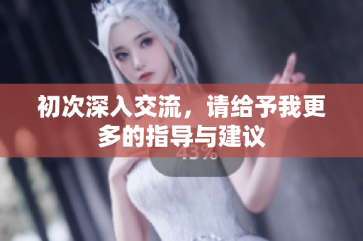 初次深入交流，请给予我更多的指导与建议