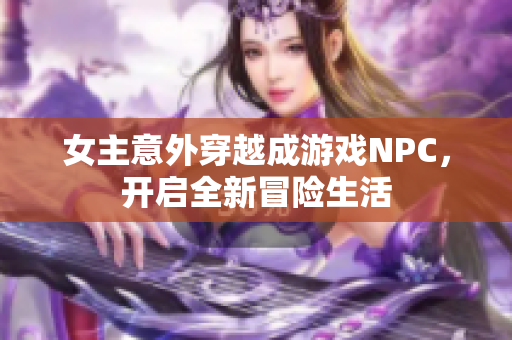 女主意外穿越成游戏NPC，开启全新冒险生活