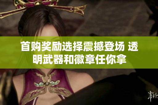 首购奖励选择震撼登场 透明武器和徽章任你拿