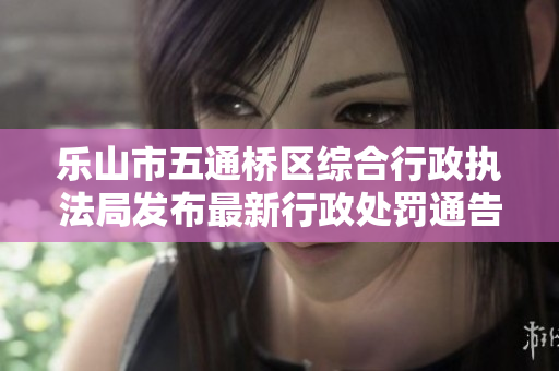 乐山市五通桥区综合行政执法局发布最新行政处罚通告