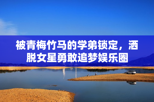 被青梅竹马的学弟锁定，洒脱女星勇敢追梦娱乐圈