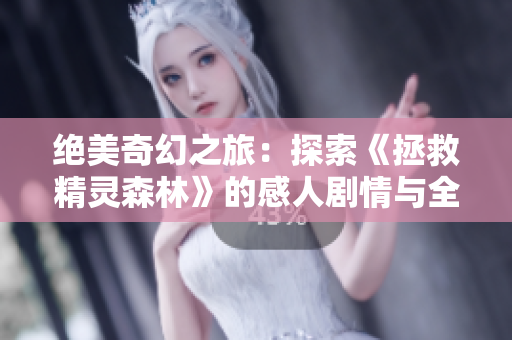 绝美奇幻之旅：探索《拯救精灵森林》的感人剧情与全集观看指南