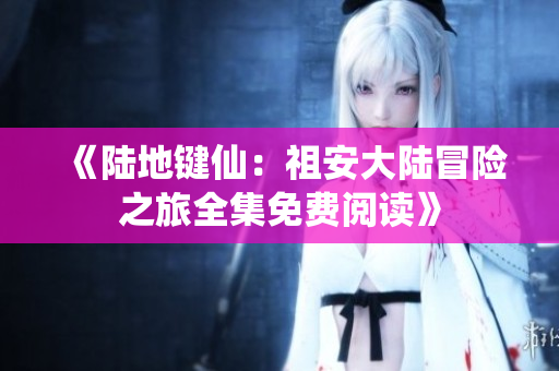 《陆地键仙：祖安大陆冒险之旅全集免费阅读》