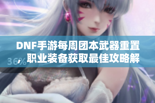DNF手游每周团本武器重置，职业装备获取最佳攻略解析