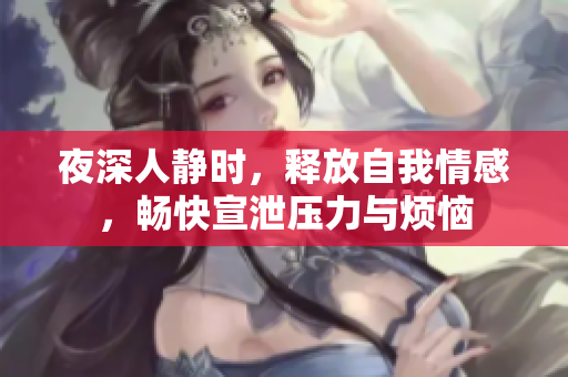 夜深人静时，释放自我情感，畅快宣泄压力与烦恼