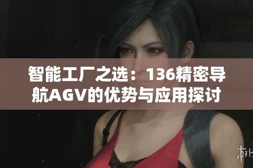 智能工厂之选：136精密导航AGV的优势与应用探讨