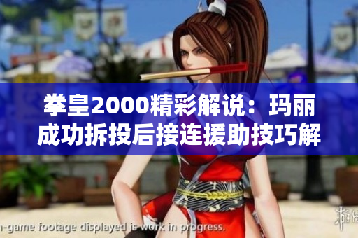 拳皇2000精彩解说：玛丽成功拆投后接连援助技巧解析