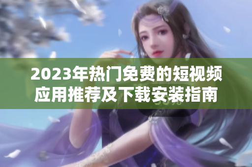 2023年热门免费的短视频应用推荐及下载安装指南