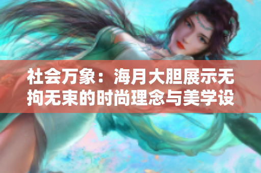 社会万象：海月大胆展示无拘无束的时尚理念与美学设计