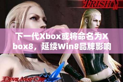 下一代Xbox或将命名为Xbox8，延续Win8品牌影响力