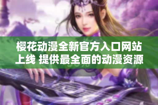 樱花动漫全新官方入口网站上线 提供最全面的动漫资源与服务