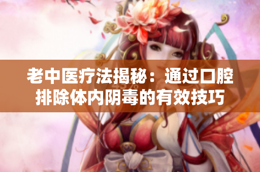 老中医疗法揭秘：通过口腔排除体内阴毒的有效技巧