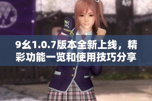 9幺1.0.7版本全新上线，精彩功能一览和使用技巧分享