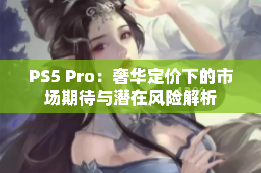 PS5 Pro：奢华定价下的市场期待与潜在风险解析