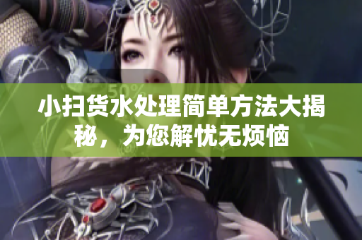 小扫货水处理简单方法大揭秘，为您解忧无烦恼