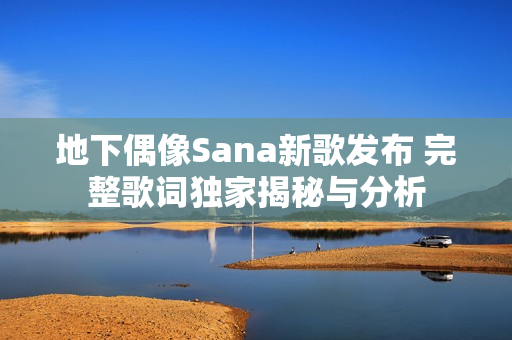 地下偶像Sana新歌发布 完整歌词独家揭秘与分析