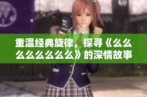 重温经典旋律，探寻《么么么么么么么么》的深情故事