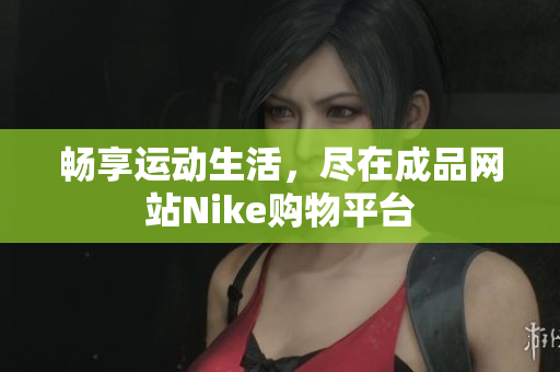 畅享运动生活，尽在成品网站Nike购物平台