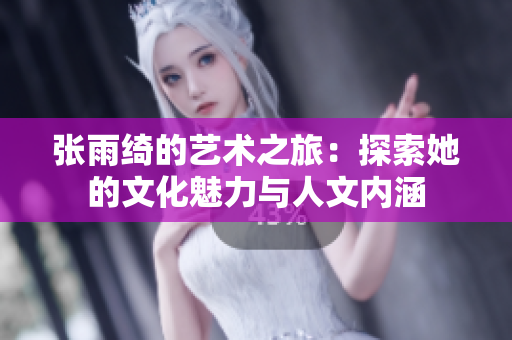 张雨绮的艺术之旅：探索她的文化魅力与人文内涵